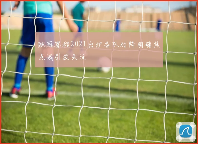 欧冠赛程2021出炉各队对阵明确焦点战引发关注