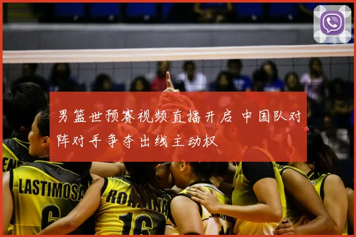 男篮世预赛视频直播开启 中国队对阵对手争夺出线主动权