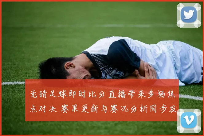竞猜足球即时比分直播带来多场焦点对决 赛果更新与赛况分析同步发布