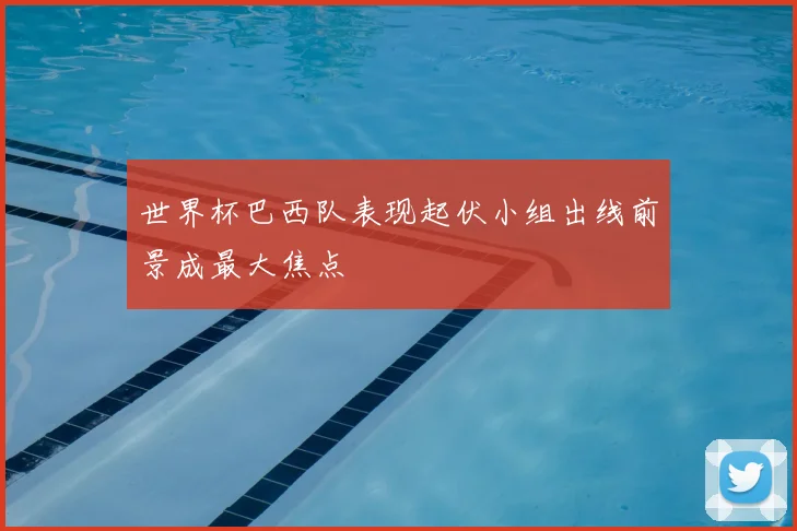 世界杯巴西队表现起伏小组出线前景成最大焦点