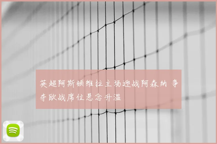 英超阿斯顿维拉主场迎战阿森纳 争夺欧战席位悬念升温