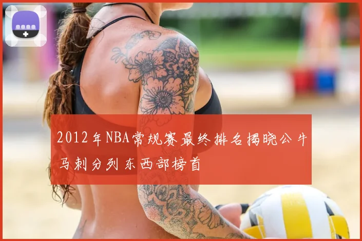 2012年NBA常规赛最终排名揭晓公牛马刺分列东西部榜首