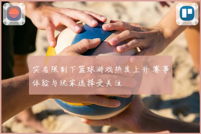 实名限制下篮球游戏热度上升 赛事体验与玩家选择受关注