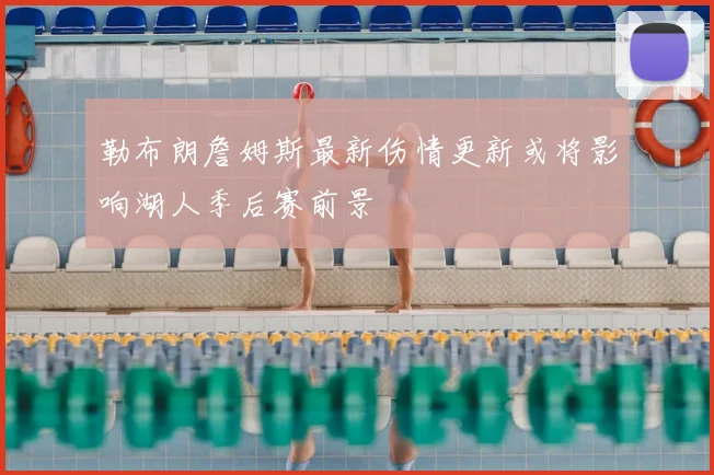 勒布朗詹姆斯最新伤情更新或将影响湖人季后赛前景