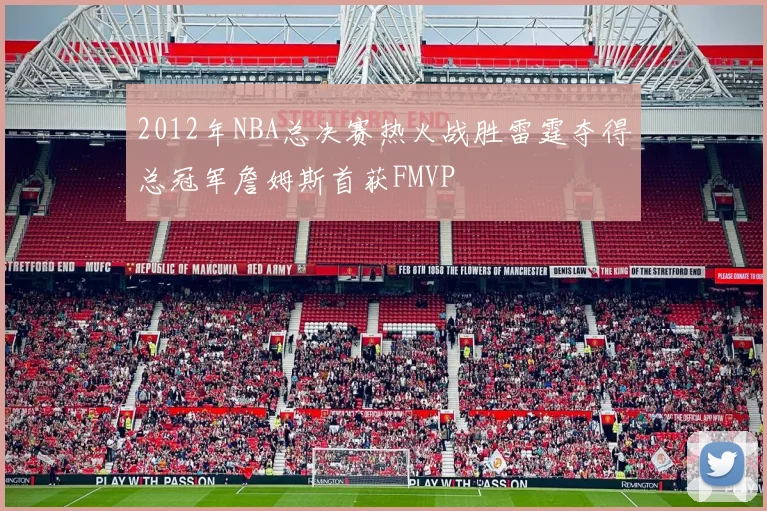 2012年NBA总决赛热火战胜雷霆夺得总冠军詹姆斯首获FMVP