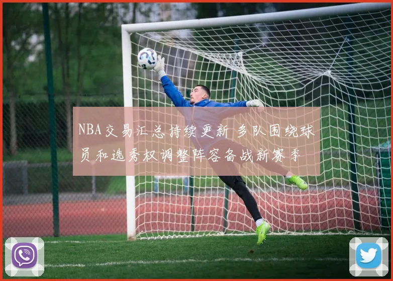 NBA交易汇总持续更新 多队围绕球员和选秀权调整阵容备战新赛季