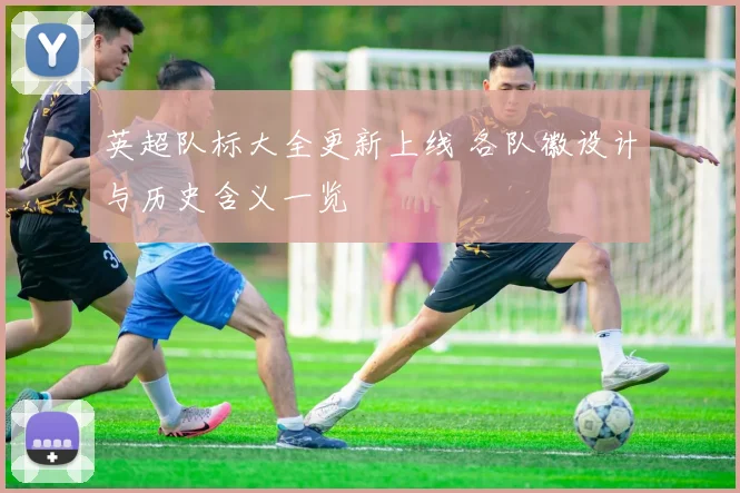 英超队标大全更新上线 各队徽设计与历史含义一览