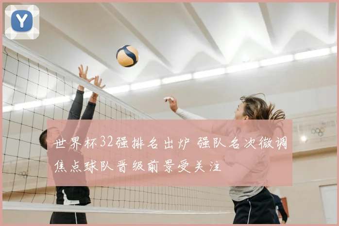 世界杯32强排名出炉 强队名次微调焦点球队晋级前景受关注