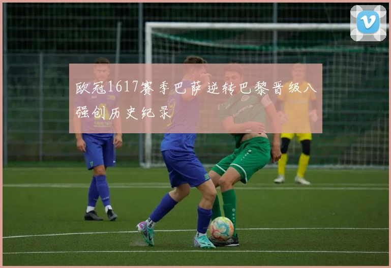 欧冠1617赛季巴萨逆转巴黎晋级八强创历史纪录