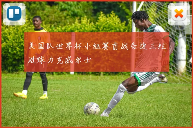 美国队世界杯小组赛首战告捷三粒进球力克威尔士