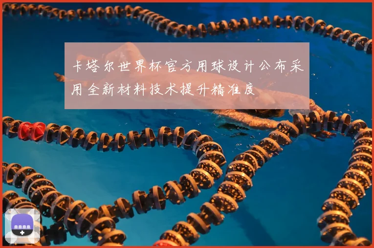 卡塔尔世界杯官方用球设计公布采用全新材料技术提升精准度