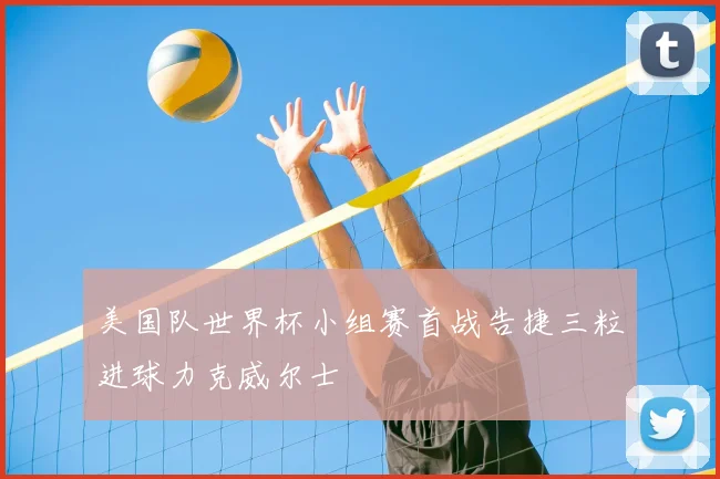 美国队世界杯小组赛首战告捷三粒进球力克威尔士