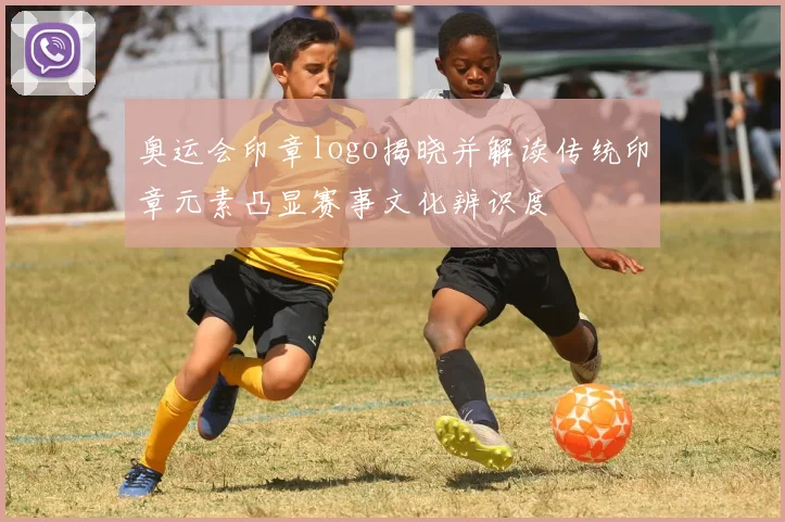 奥运会印章logo揭晓并解读传统印章元素凸显赛事文化辨识度