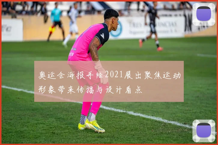 奥运会海报手绘2021展出聚焦运动形象带来传播与设计看点