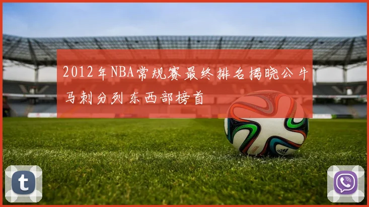 2012年NBA常规赛最终排名揭晓公牛马刺分列东西部榜首