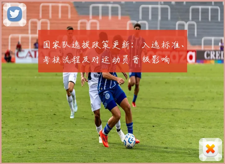 国家队选拔政策更新:入选标准、考核流程及对运动员晋级影响