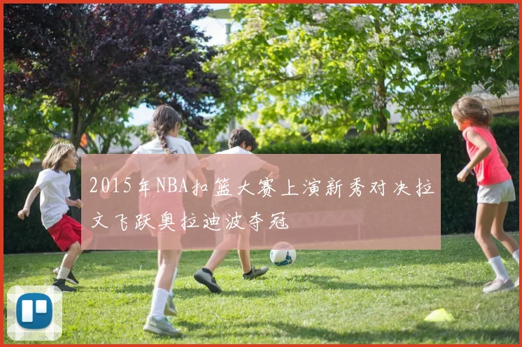 2015年NBA扣篮大赛上演新秀对决拉文飞跃奥拉迪波夺冠