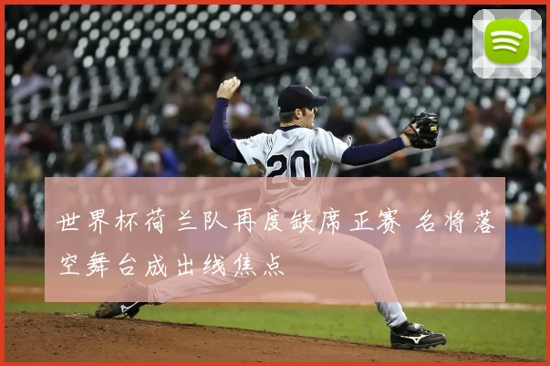 世界杯荷兰队再度缺席正赛 名将落空舞台成出线焦点